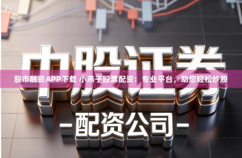股市融资APP下载 小燕子股票配资:专业平台,助您轻松炒股