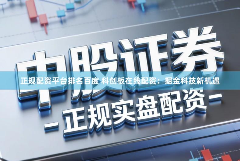 正规配资平台排名百度 科创板在线配资：掘金科技新机遇