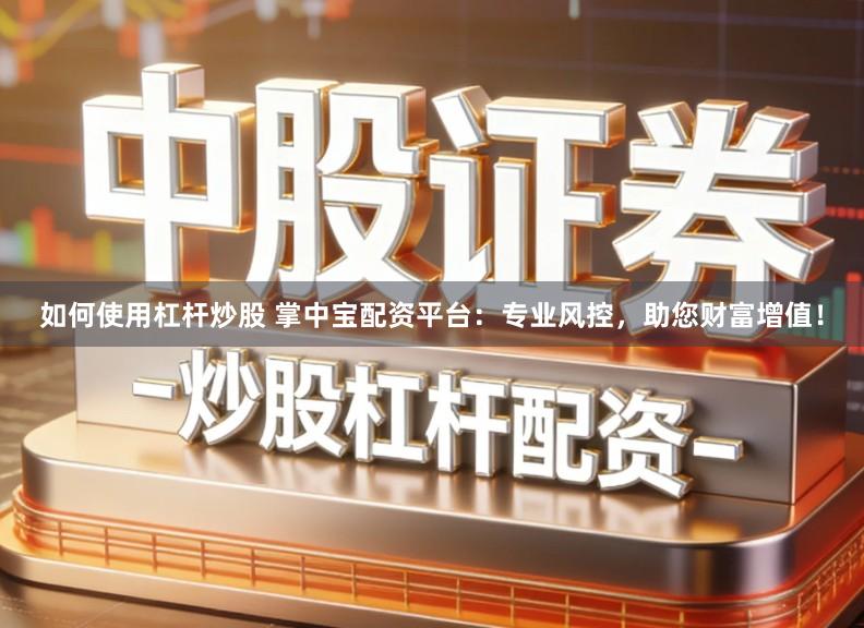 如何使用杠杆炒股 掌中宝配资平台:专业风控,助您财富增值!