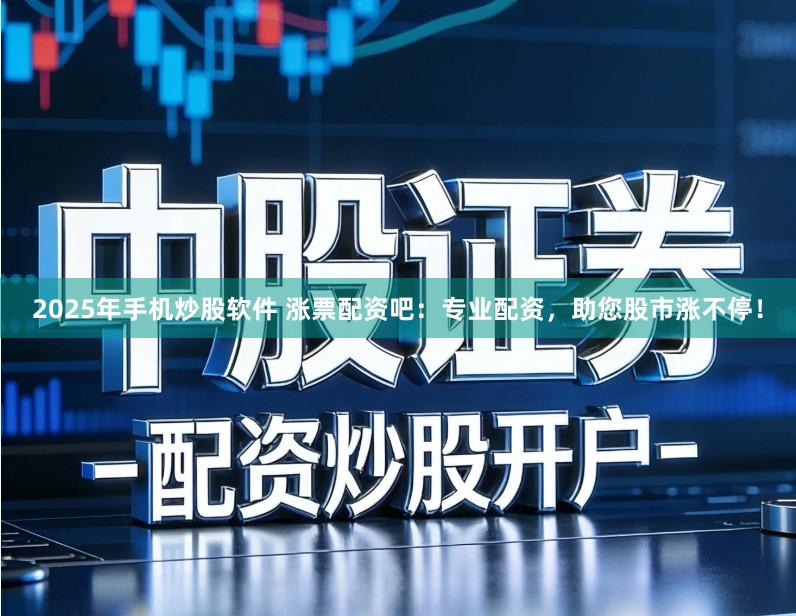 2025年手机炒股软件 涨票配资吧：专业配资，助您股市涨不停！