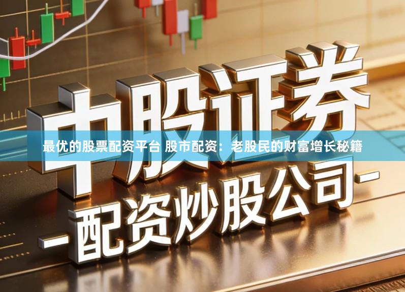 最优的股票配资平台 股市配资:老股民的财富增长秘籍
