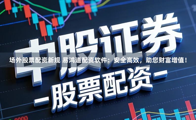 场外股票配资新规 易鸿道配资软件:安全高效,助您财富增值!