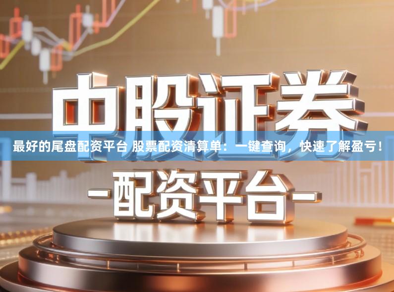 最好的尾盘配资平台 股票配资清算单：一键查询，快速了解盈亏！