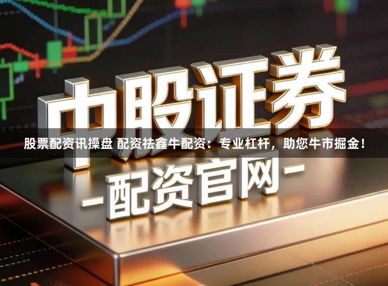 股票配资讯操盘 配资祛鑫牛配资：专业杠杆，助您牛市掘金！