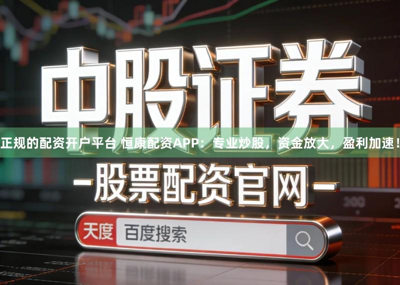 正规的配资开户平台 恒康配资APP：专业炒股，资金放大，盈利加速！