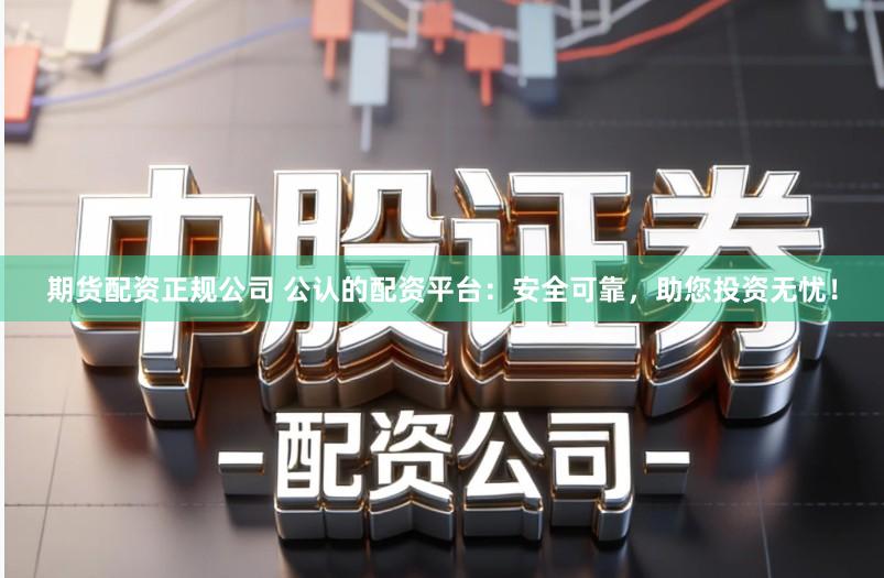期货配资正规公司 公认的配资平台：安全可靠，助您投资无忧！