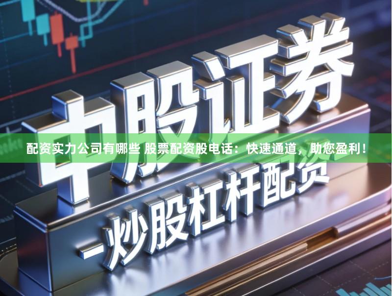 配资实力公司有哪些 股票配资股电话：快速通道，助您盈利！