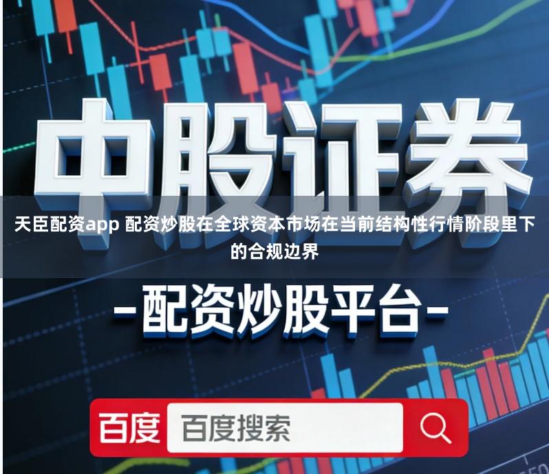 天臣配资app 配资炒股在全球资本市场在当前结构性行情阶段里下的合规边界