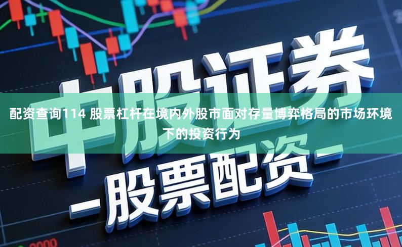 配资查询114 股票杠杆在境内外股市面对存量博弈格局的市场环境下的投资行为