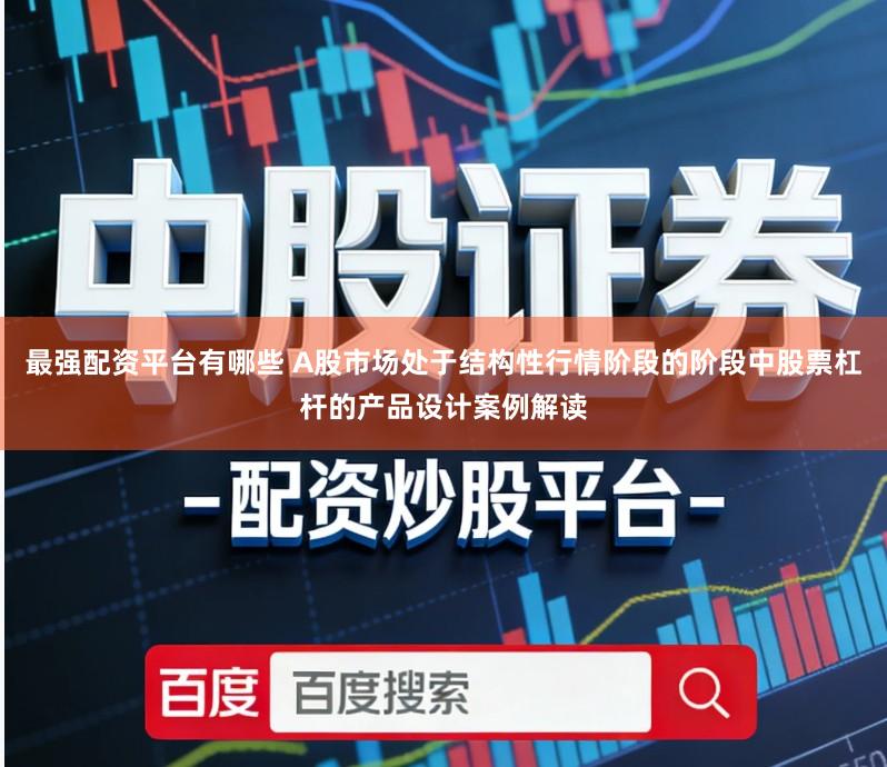 最强配资平台有哪些 A股市场处于结构性行情阶段的阶段中股票杠杆的产品设计案例解读