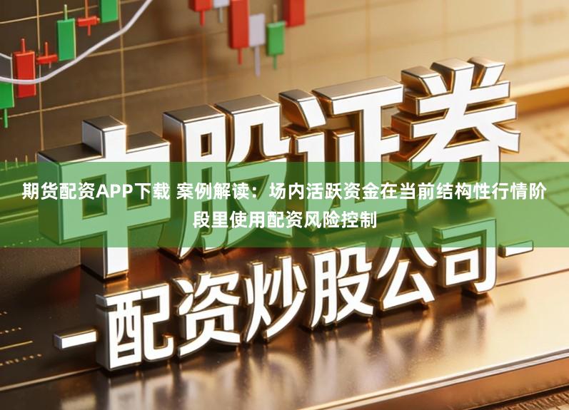 期货配资APP下载 案例解读：场内活跃资金在当前结构性行情阶段里使用配资风险控制