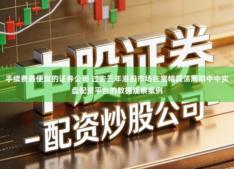 手续费最便宜的证券公司 过去三年港股市场在宽幅震荡周期中中实盘配资平台的数据观察案例