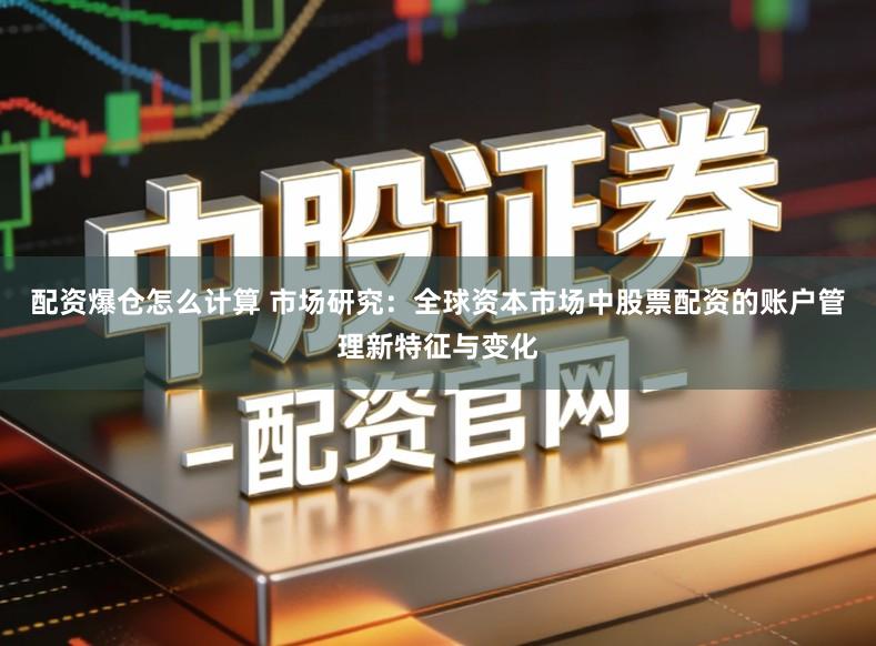 配资爆仓怎么计算 市场研究：全球资本市场中股票配资的账户管理新特征与变化