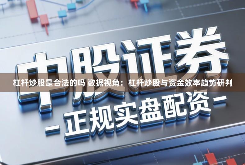 杠杆炒股是合法的吗 数据视角：杠杆炒股与资金效率趋势研判