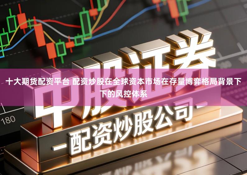 十大期货配资平台 配资炒股在全球资本市场在存量博弈格局背景下下的风控体系