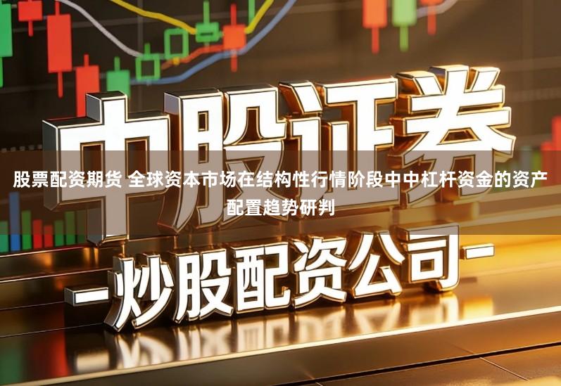 股票配资期货 全球资本市场在结构性行情阶段中中杠杆资金的资产配置趋势研判