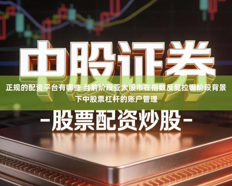 正规的配资平台有哪些 当前阶段亚太股市在指数反复拉锯阶段背景下中股票杠杆的账户管理