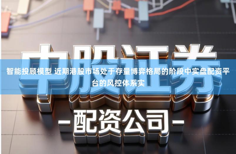 智能投顾模型 近期港股市场处于存量博弈格局的阶段中实盘配资平台的风控体系实