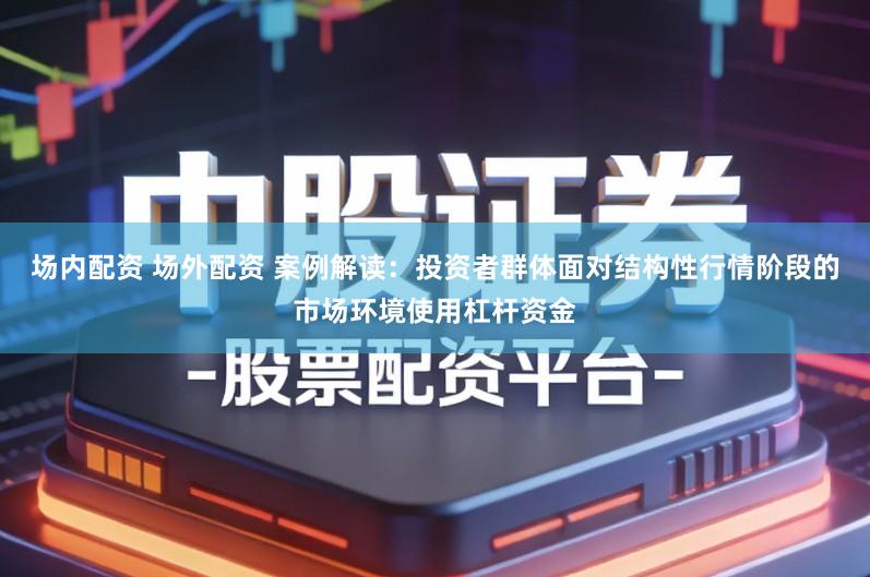 场内配资 场外配资 案例解读：投资者群体面对结构性行情阶段的市场环境使用杠杆资金