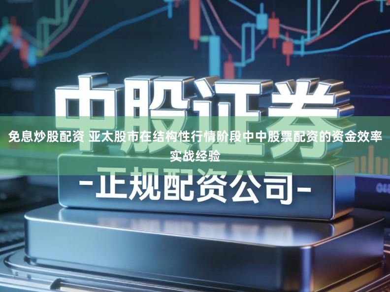 免息炒股配资 亚太股市在结构性行情阶段中中股票配资的资金效率实战经验