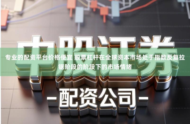 专业的配资平台价格便宜 股票杠杆在全球资本市场处于指数反复拉锯阶段的阶段下的市场情绪