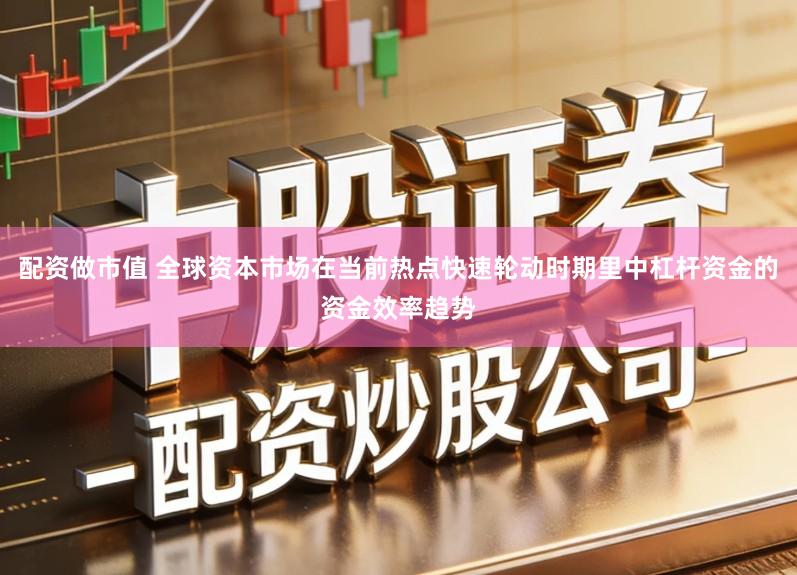 配资做市值 全球资本市场在当前热点快速轮动时期里中杠杆资金的资金效率趋势