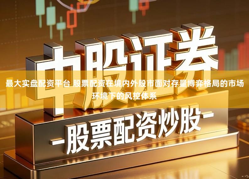 最大实盘配资平台 股票配资在境内外股市面对存量博弈格局的市场环境下的风控体系