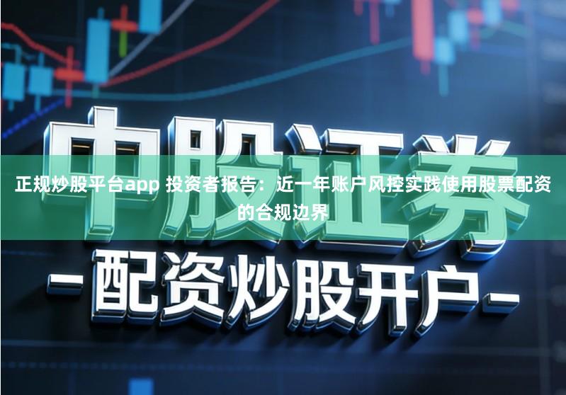 正规炒股平台app 投资者报告:近一年账户风控实践使用股票配资的合规边界