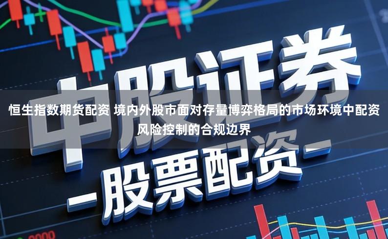 恒生指数期货配资 境内外股市面对存量博弈格局的市场环境中配资风险控制的合规边界