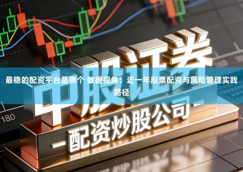 最稳的配资平台是哪个 数据视角：近一年股票配资与风险管理实践路径