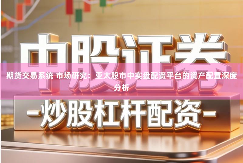 期货交易系统 市场研究:亚太股市中实盘配资平台的资产配置深度分析