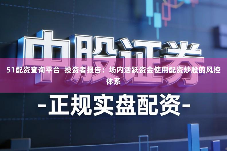 51配资查询平台 投资者报告:场内活跃资金使用配资炒股的风控体系