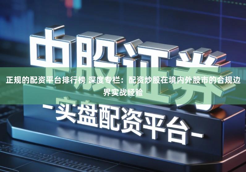 正规的配资平台排行榜 深度专栏：配资炒股在境内外股市的合规边界实战经验