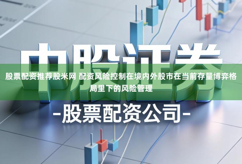 股票配资推荐股米网 配资风险控制在境内外股市在当前存量博弈格局里下的风险管理