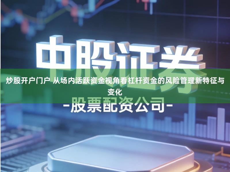 炒股开户门户 从场内活跃资金视角看杠杆资金的风险管理新特征与变化