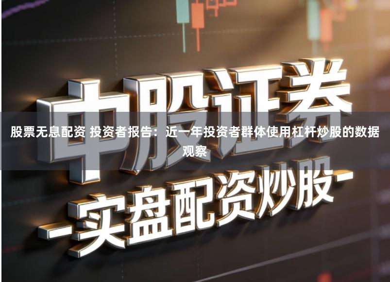 股票无息配资 投资者报告:近一年投资者群体使用杠杆炒股的数据观察