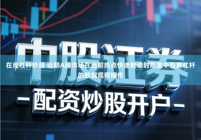 在线杠杆炒股 近期A股市场在当前热点快速轮动时期里中股票杠杆的数据观察操作