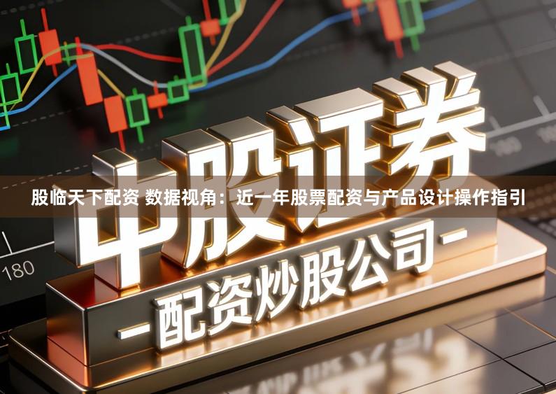 股临天下配资 数据视角：近一年股票配资与产品设计操作指引