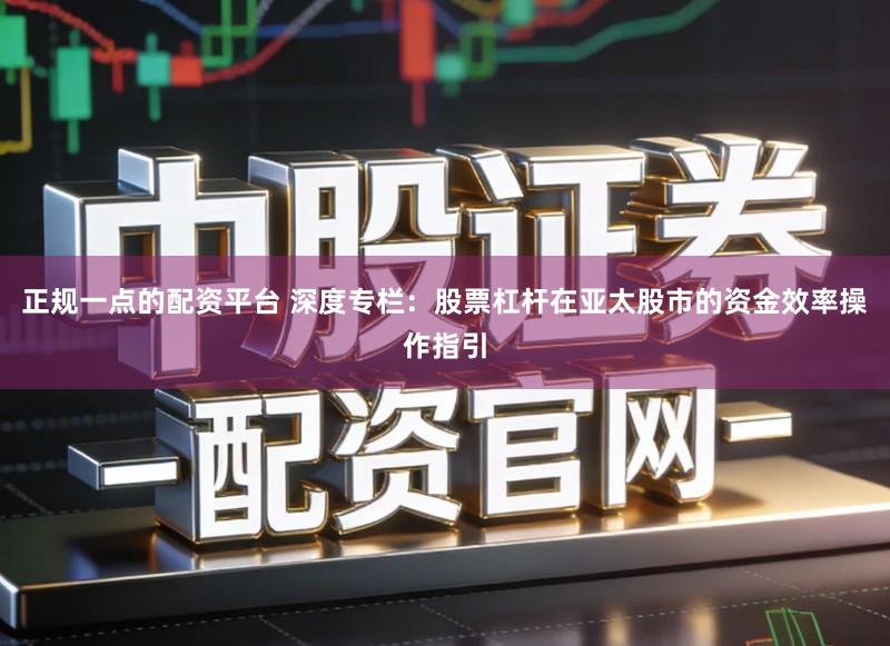 正规一点的配资平台 深度专栏:股票杠杆在亚太股市的资金效率操作指引