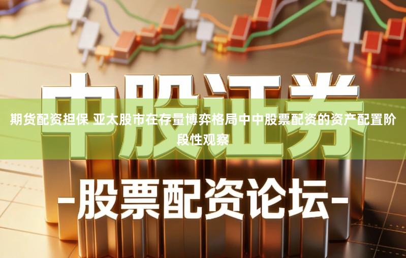 期货配资担保 亚太股市在存量博弈格局中中股票配资的资产配置阶段性观察