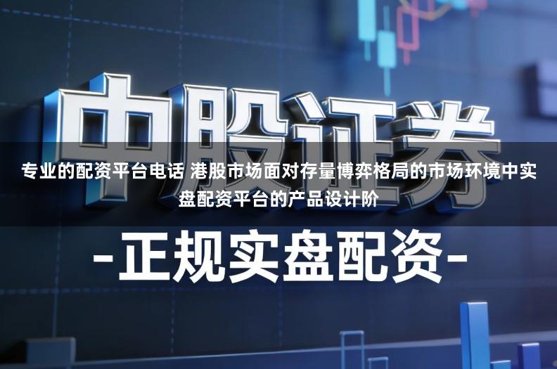 专业的配资平台电话 港股市场面对存量博弈格局的市场环境中实盘配资平台的产品设计阶