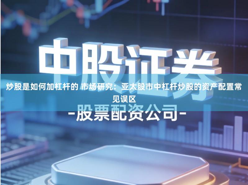 炒股是如何加杠杆的 市场研究：亚太股市中杠杆炒股的资产配置常见误区