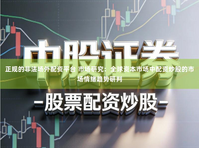 正规的非法场外配资平台 市场研究:全球资本市场中配资炒股的市场情绪趋势研判