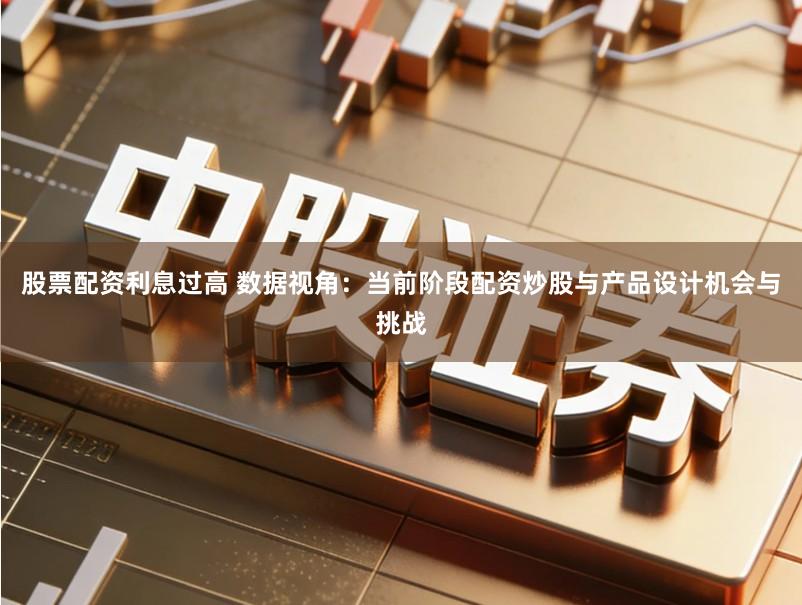 股票配资利息过高 数据视角:当前阶段配资炒股与产品设计机会与挑战