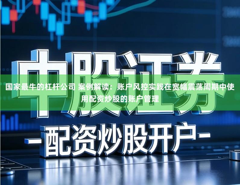 国家最牛的杠杆公司 案例解读：账户风控实践在宽幅震荡周期中使用配资炒股的账户管理