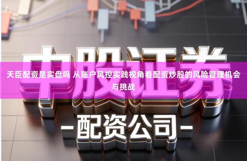 天臣配资是实盘吗 从账户风控实践视角看配资炒股的风险管理机会与挑战