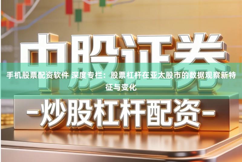 手机股票配资软件 深度专栏:股票杠杆在亚太股市的数据观察新特征与变化