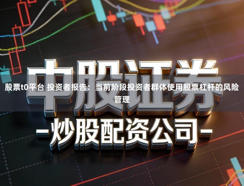 股票t0平台 投资者报告：当前阶段投资者群体使用股票杠杆的风险管理