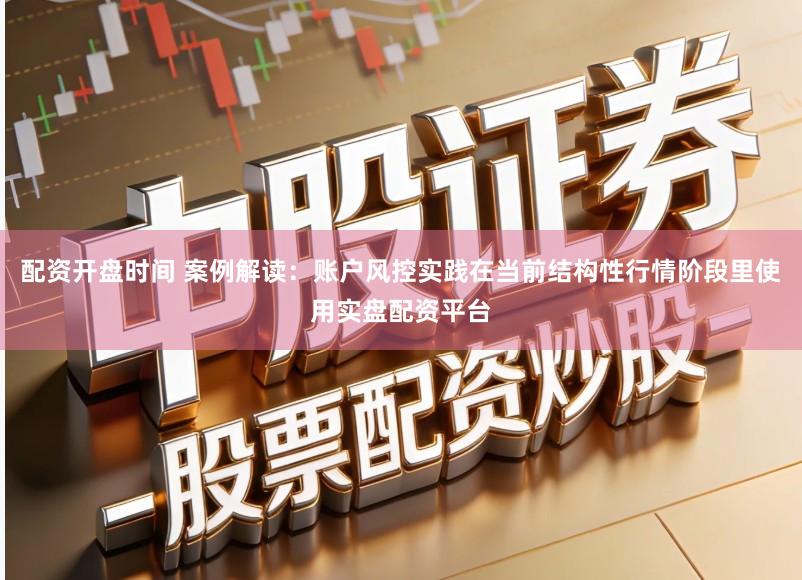 配资开盘时间 案例解读:账户风控实践在当前结构性行情阶段里使用实盘配资平台