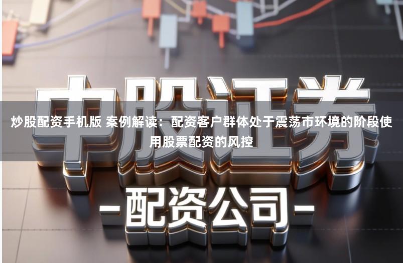 炒股配资手机版 案例解读:配资客户群体处于震荡市环境的阶段使用股票配资的风控